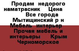 Продам  недорого наматрасник  › Цена ­ 6 500 - Все города, Мытищинский р-н Мебель, интерьер » Прочая мебель и интерьеры   . Крым,Черноморское